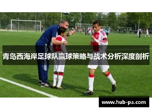 青岛西海岸足球队赢球策略与战术分析深度剖析