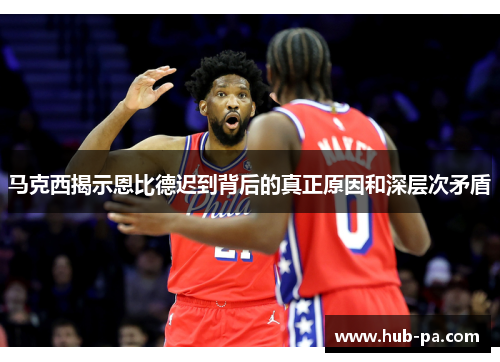 马克西揭示恩比德迟到背后的真正原因和深层次矛盾