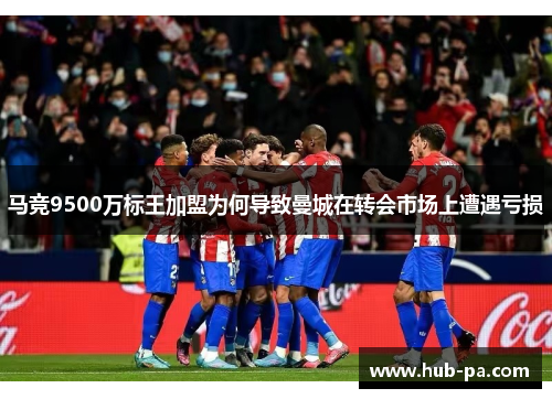 马竞9500万标王加盟为何导致曼城在转会市场上遭遇亏损