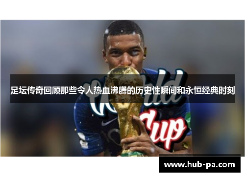 足坛传奇回顾那些令人热血沸腾的历史性瞬间和永恒经典时刻