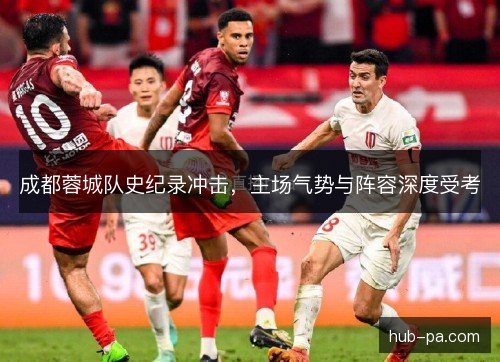 成都蓉城队史纪录冲击，主场气势与阵容深度受考